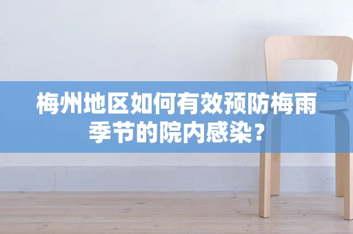 梅州地区如何有效预防梅雨季节的院内感染？