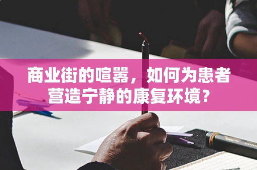 商业街的喧嚣，如何为患者营造宁静的康复环境？