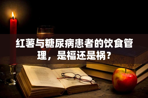 红薯与糖尿病患者的饮食管理，是福还是祸？