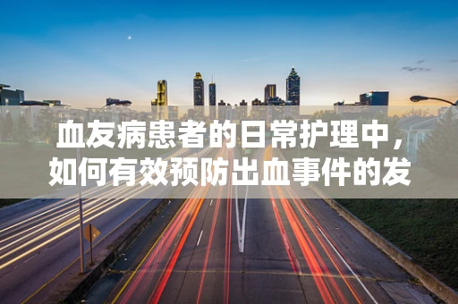 血友病患者的日常护理中，如何有效预防出血事件的发生？