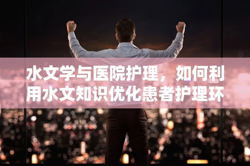 水文学与医院护理，如何利用水文知识优化患者护理环境？