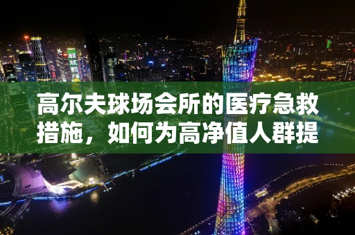 高尔夫球场会所的医疗急救措施，如何为高净值人群提供安全保障？