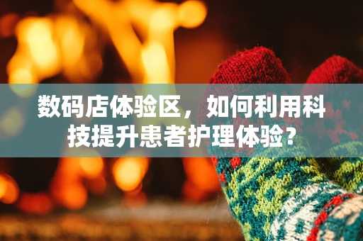 数码店体验区，如何利用科技提升患者护理体验？