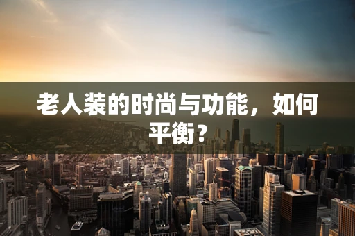 老人装的时尚与功能，如何平衡？