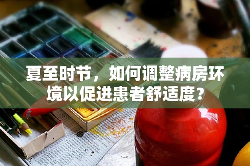 夏至时节，如何调整病房环境以促进患者舒适度？