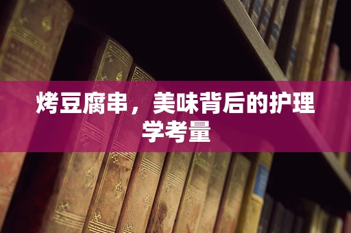 烤豆腐串，美味背后的护理学考量