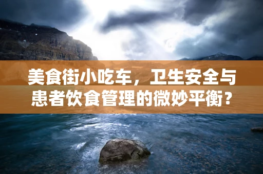 美食街小吃车，卫生安全与患者饮食管理的微妙平衡？
