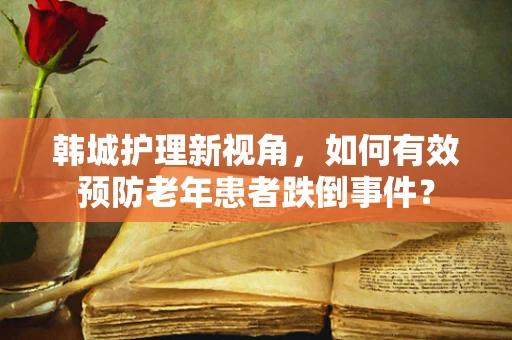 韩城护理新视角，如何有效预防老年患者跌倒事件？