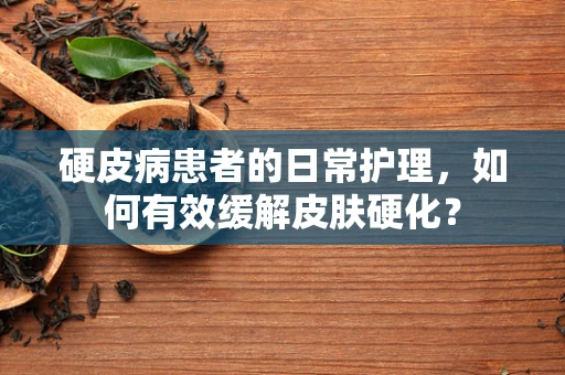 硬皮病患者的日常护理，如何有效缓解皮肤硬化？