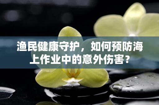 渔民健康守护，如何预防海上作业中的意外伤害？