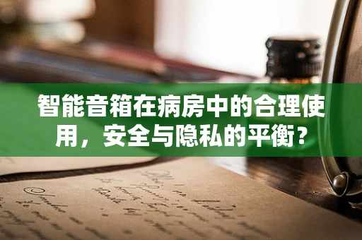 智能音箱在病房中的合理使用，安全与隐私的平衡？