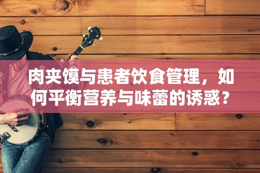 肉夹馍与患者饮食管理，如何平衡营养与味蕾的诱惑？