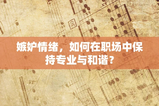 嫉妒情绪，如何在职场中保持专业与和谐？
