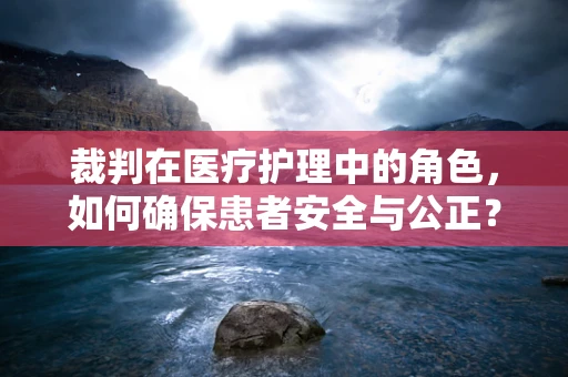 裁判在医疗护理中的角色，如何确保患者安全与公正？