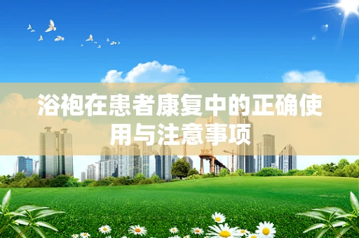 浴袍在患者康复中的正确使用与注意事项