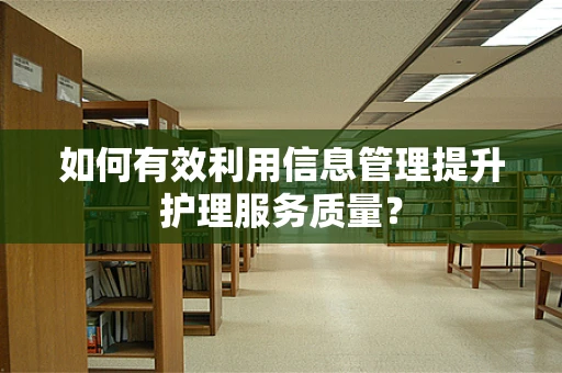 如何有效利用信息管理提升护理服务质量？