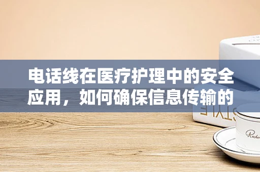 电话线在医疗护理中的安全应用，如何确保信息传输的准确性？