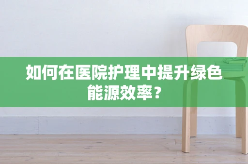 如何在医院护理中提升绿色能源效率？