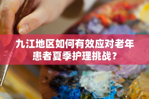 九江地区如何有效应对老年患者夏季护理挑战？