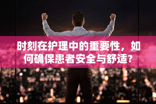 时刻在护理中的重要性，如何确保患者安全与舒适？