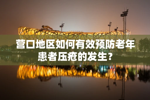 营口地区如何有效预防老年患者压疮的发生？