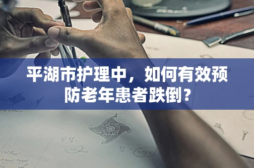 平湖市护理中，如何有效预防老年患者跌倒？
