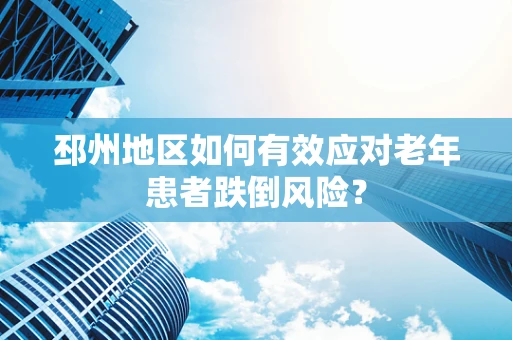 邳州地区如何有效应对老年患者跌倒风险？