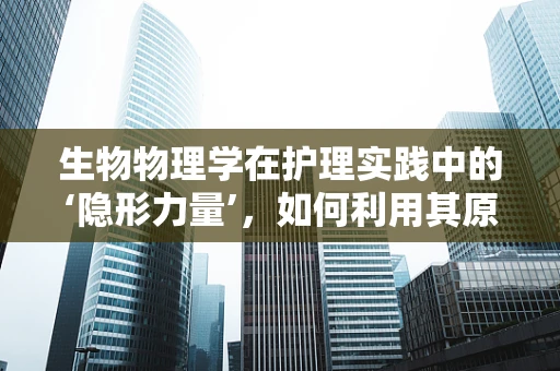 生物物理学在护理实践中的‘隐形力量’，如何利用其原理提升患者康复体验？
