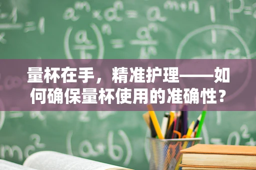 量杯在手，精准护理——如何确保量杯使用的准确性？