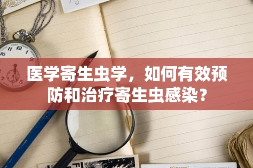 医学寄生虫学，如何有效预防和治疗寄生虫感染？
