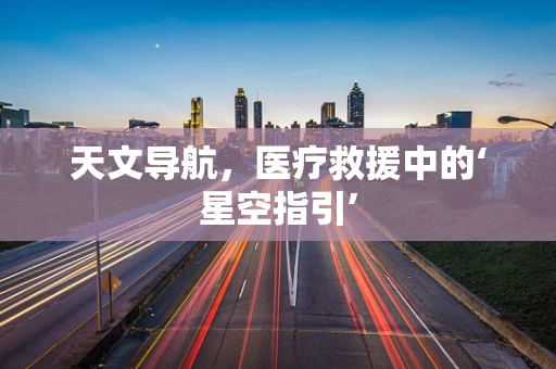 天文导航，医疗救援中的‘星空指引’