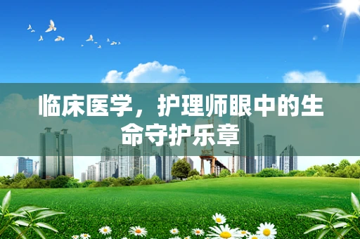 临床医学，护理师眼中的生命守护乐章