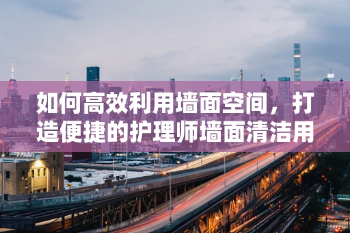 如何高效利用墙面空间，打造便捷的护理师墙面清洁用品架？
