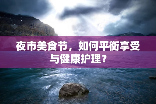 夜市美食节，如何平衡享受与健康护理？