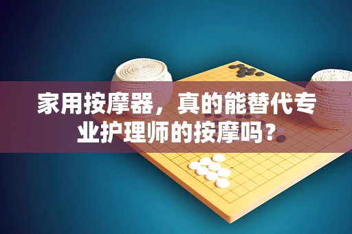 家用按摩器，真的能替代专业护理师的按摩吗？