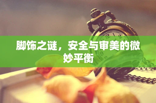 脚饰之谜，安全与审美的微妙平衡