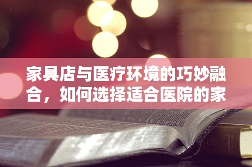 家具店与医疗环境的巧妙融合，如何选择适合医院的家具？