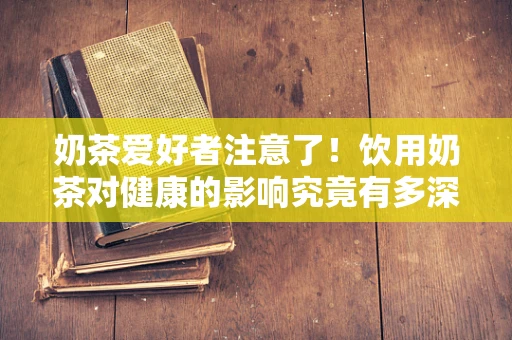 奶茶爱好者注意了！饮用奶茶对健康的影响究竟有多深？