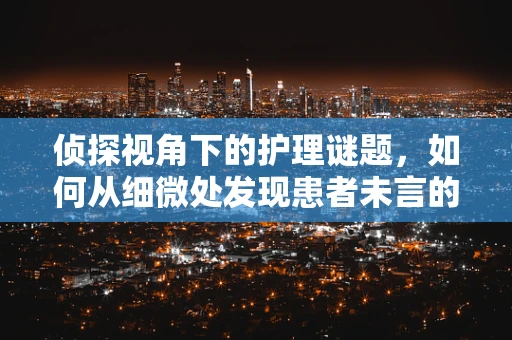 侦探视角下的护理谜题，如何从细微处发现患者未言的痛？