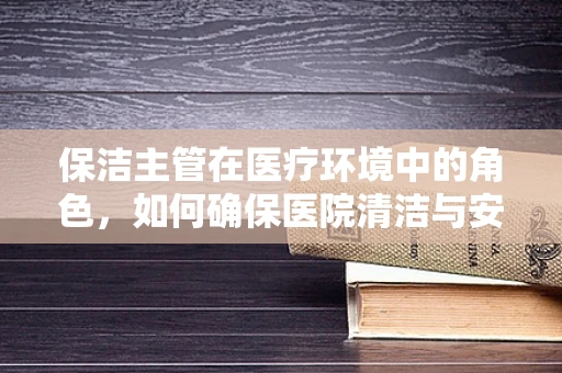 保洁主管在医疗环境中的角色，如何确保医院清洁与安全并重？