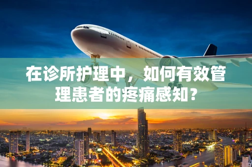 在诊所护理中，如何有效管理患者的疼痛感知？
