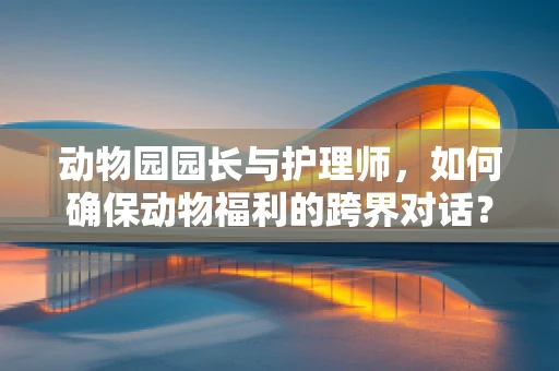 动物园园长与护理师，如何确保动物福利的跨界对话？