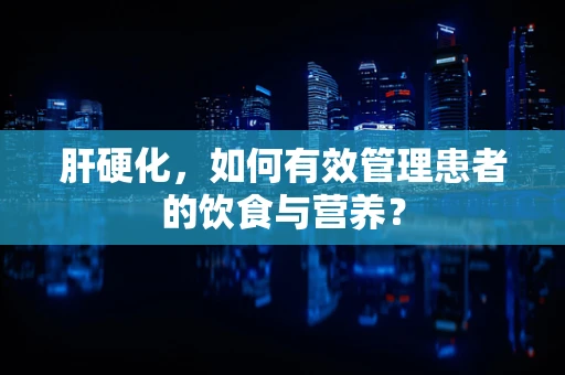 肝硬化，如何有效管理患者的饮食与营养？