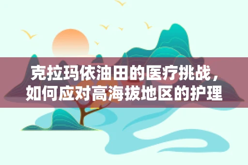 克拉玛依油田的医疗挑战，如何应对高海拔地区的护理难题？
