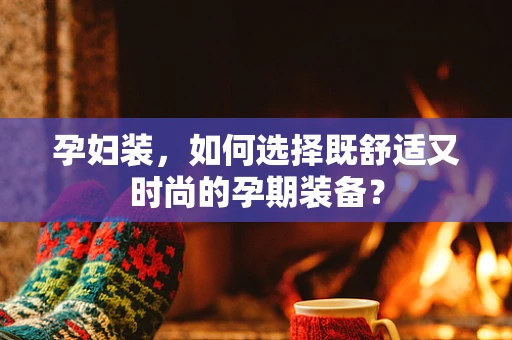 孕妇装，如何选择既舒适又时尚的孕期装备？