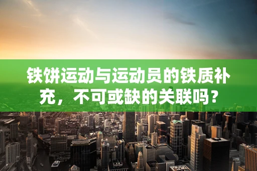 铁饼运动与运动员的铁质补充，不可或缺的关联吗？