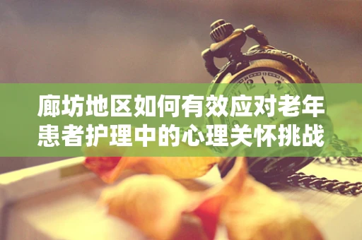 廊坊地区如何有效应对老年患者护理中的心理关怀挑战？