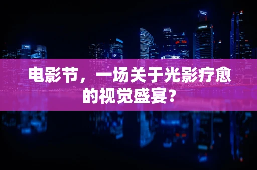 电影节，一场关于光影疗愈的视觉盛宴？