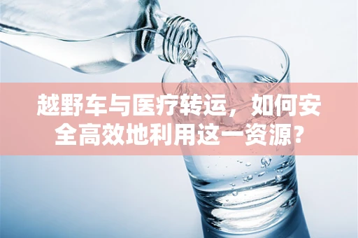 越野车与医疗转运，如何安全高效地利用这一资源？