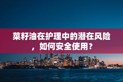 菜籽油在护理中的潜在风险，如何安全使用？